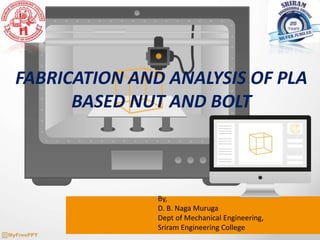 FABRICATION AND ANALYSIS OF PLA
BASED NUT AND BOLT
By,
D. B. Naga Muruga
Dept of Mechanical Engineering,
Sriram Engineering College
 