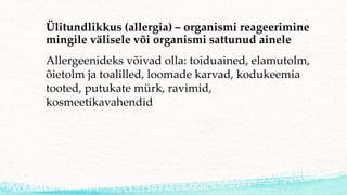 Ülitundlikkus (allergia) – organismi reageerimine
mingile välisele või organismi sattunud ainele
Allergeenideks võivad olla: toiduained, elamutolm,
õietolm ja toalilled, loomade karvad, kodukeemia
tooted, putukate mürk, ravimid,
kosmeetikavahendid
 