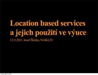 Location based services
                 a jejich použití ve výuce
                 13.5.2011 Josef Šlerka, NAKLIV




Friday, May 13, 2011
 