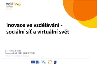 Bc. Tomáš Bouda  Centrum PARTSIP KISK FF MU [email_address] Inovace ve vzdělávání - sociální síť a virtuální svět 