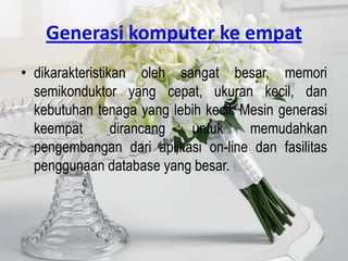Generasi komputer ke empat
• dikarakteristikan oleh sangat besar, memori
  semikonduktor yang cepat, ukuran kecil, dan
  kebutuhan tenaga yang lebih kecil. Mesin generasi
  keempat        dirancang untuk      memudahkan
  pengembangan dari aplikasi on-line dan fasilitas
  penggunaan database yang besar.
 