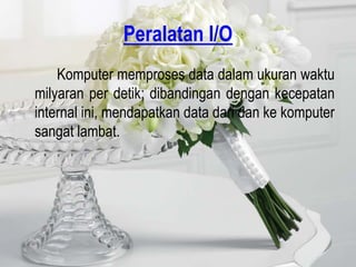 Peralatan I/O
    Komputer memproses data dalam ukuran waktu
milyaran per detik; dibandingan dengan kecepatan
internal ini, mendapatkan data dari dan ke komputer
sangat lambat.
 
