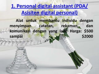 1. Personal digital assistant (PDA/
     Asisiten digital personal)
   Alat untuk membantu individu dengan
menyimpan     catatan,  rekaman,     dan
komunikasi dengan yang lain. Harga: $500
sampai                             $2000
 