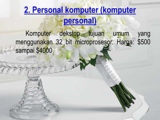 2. Personal komputer (komputer
             personal)
   Komputer dekstop tujuan umum yang
menggunakan 32 bit microprosesor. Harga: $500
sampai $4000
 