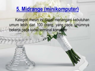 5. Midrange (minikomputer)
   Kategori mesin ini dapat menangani kebutuhan
umum lebih dari 100 orang, yang pada umumnya
bekerja pada kabel terminal komputer
 