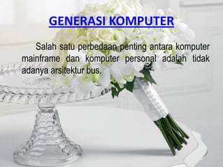 GENERASI KOMPUTER
   Salah satu perbedaan penting antara komputer
mainframe dan komputer personal adalah tidak
adanya arsitektur bus.
 