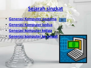 Sejarah singkat
•   Generasi Komputer pertama
•   Generasi Komputer kedua
•   Generasi komputer ketiga
•   Generasi komputer ke empat
 