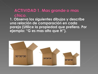 1. Observa los siguientes dibujos y describe una relación de comparación en cada pareja (Utilice la propiedad que prefiera. Por ejemplo: “G es mas alto que H”). 
