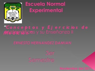Escuela Normal  Experimental Noviembre del 2011 “ Conceptos y Ejercicios de  Medición ” Matemáticas y su Enseñanza II 