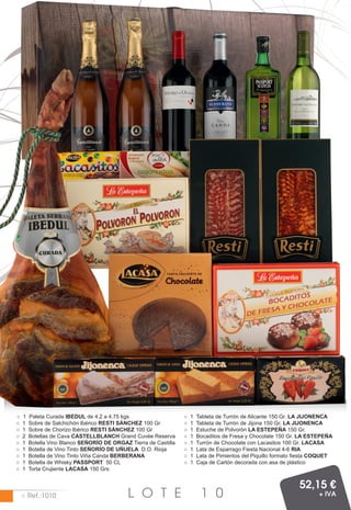 ○   1   Paleta Curada IBEDUL de 4,2 a 4,75 kgs                    ○   1   Tableta de Turrón de Alicante 150 Gr. LA JIJONENCA
○   1   Sobre de Salchichón Ibérico RESTI SÁNCHEZ 100 Gr          ○   1   Tableta de Turrón de Jijona 150 Gr. LA JIJONENCA
○   1   Sobre de Chorizo Ibérico RESTI SÁNCHEZ 100 Gr             ○   1   Estuche de Polvorón LA ESTEPEÑA 150 Gr.
○   2   Botellas de Cava CASTELLBLANCH Grand Cuvée Reserva        ○   1   Bocaditos de Fresa y Chocolate 150 Gr. LA ESTEPEÑA
○   1   Botella Vino Blanco SEÑORÍO DE ORGAZ Tierra de Castilla   ○   1   Turrón de Chocolate con Lacasitos 100 Gr. LACASA
○   1   Botella de Vino Tinto SEÑORÍO DE UÑUELA D.O. Rioja        ○   1   Lata de Esparrago Fiesta Nacional 4-6 RIA
○   1   Botella de Vino Tinto Viña Canda BERBERANA                ○   1   Lata de Pimientos del Piquillo formato fiesta COQUET
○   1   Botella de Whisky PASSPORT 50 CL                          ○   1   Caja de Cartón decorada con asa de plástico
○   1   Torta Crujiente LACASA 150 Grs


                                                                                                                 52,15 €
    ○ Ref.:1010                              L O T E                       1 0                                          + IVA
 