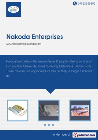 09953355892
A Member of
Nakoda Enterprises
www.nakodaenterprisesindia.com
Backer Rods Industrial Admixtures Curing Compounds Road Marking Paints Road Surfacing
Products Sealants & Additives Anti Corrosive Protecting Coatings Plasticizers Water Proofing
Coatings Geo Textile Mats & Sheets Industrial Grouts Floor Hardeners Epoxy Floorings Tile Joint
Fillers Waterproofing Material Repairing Compounds & Systems Cement Grinding Aids Safety
Nets Backer Rods Industrial Admixtures Curing Compounds Road Marking Paints Road
Surfacing Products Sealants & Additives Anti Corrosive Protecting Coatings Plasticizers Water
Proofing Coatings Geo Textile Mats & Sheets Industrial Grouts Floor Hardeners Epoxy
Floorings Tile Joint Fillers Waterproofing Material Repairing Compounds & Systems Cement
Grinding Aids Safety Nets Backer Rods Industrial Admixtures Curing Compounds Road Marking
Paints Road Surfacing Products Sealants & Additives Anti Corrosive Protecting
Coatings Plasticizers Water Proofing Coatings Geo Textile Mats & Sheets Industrial Grouts Floor
Hardeners Epoxy Floorings Tile Joint Fillers Waterproofing Material Repairing Compounds &
Systems Cement Grinding Aids Safety Nets Backer Rods Industrial Admixtures Curing
Compounds Road Marking Paints Road Surfacing Products Sealants & Additives Anti Corrosive
Protecting Coatings Plasticizers Water Proofing Coatings Geo Textile Mats & Sheets Industrial
Grouts Floor Hardeners Epoxy Floorings Tile Joint Fillers Waterproofing Material Repairing
Compounds & Systems Cement Grinding Aids Safety Nets Backer Rods Industrial
Admixtures Curing Compounds Road Marking Paints Road Surfacing Products Sealants &
Additives Anti Corrosive Protecting Coatings Plasticizers Water Proofing Coatings Geo Textile
Nakoda Enterprises is the eminent trader & supplier offering an array of
Construction Chemicals, Road Surfacing Materials & Backer Rods.
These materials are appreciated for their durability & longer functional
life.
 