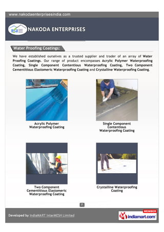 Water Proofing Coatings:

We have established ourselves as a trusted supplier and trader of an array of Water
Proofing Coatings. Our range of product encompasses Acrylic Polymer Waterproofing
Coating, Single Component Contentious Waterproofing Coating, Two Component
Cementitious Elastomeric Waterproofing Coating and Crystalline Waterproofing Coating.




            Acrylic Polymer                          Single Component
          Waterproofing Coating                         Contentious
                                                    Waterproofing Coating




           Two Component                           Crystalline Waterproofing
        Cementitious Elastomeric                             Coating
         Waterproofing Coating
 
