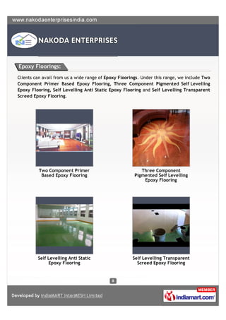 Epoxy Floorings:

Clients can avail from us a wide range of Epoxy Floorings. Under this range, we include Two
Component Primer Based Epoxy Flooring, Three Component Pigmented Self Levelling
Epoxy Flooring, Self Levelling Anti Static Epoxy Flooring and Self Levelling Transparent
Screed Epoxy Flooring.




          Two Component Primer                            Three Component
           Based Epoxy Flooring                        Pigmented Self Levelling
                                                           Epoxy Flooring




         Self Levelling Anti Static                   Self Levelling Transparent
              Epoxy Flooring                            Screed Epoxy Flooring
 