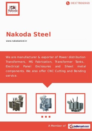 08377806969
A Member of
Nakoda Steel
www.nakodasteel.in
We are manufacturer & exporter of Power distribution
Transformers, MS Fabrication, Transformer Tanks,
Electrical Panel Enclosures and Sheet metal
components. We also oﬀer CNC Cutting and Bending
service.
 