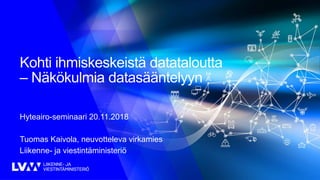 Kohti ihmiskeskeistä datataloutta
– Näkökulmia datasääntelyyn
Hyteairo-seminaari 20.11.2018
Tuomas Kaivola, neuvotteleva virkamies
Liikenne- ja viestintäministeriö
 