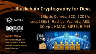 Blockchain Cryptography for Devs
Elliptic Curves, ECC, ECDSA,
secp256k1, Hashes, Wallets, AES,
SCrypt, HMAC, BIP39, BIP44
Software University (SoftUni)
https://softuni.org
Svetlin Nakov
Blockchain Engineer
and Technical Trainer
 