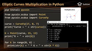 11
Elliptic Curves Multiplication in Python
from pycoin.ecdsa import Point
from pycoin.ecdsa import CurveFp
curve = CurveFp(17, 0, 7)
print("Curve = " + str(curve))
G = Point(curve, 15, 13)
print("G = " + str(G))
for k in range(0, 6) :
print(str(k) + " * G = " + str(k * G))
pip install pycoin
 