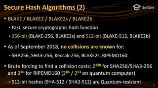 25
 BLAKE / BLAKE2 / BLAKE2s / BLAKE2b
 Fast, secure cryptographic hash function
 256-bit (BLAKE-256, BLAKE2s) and 512-bit (BLAKE-512, BLAKE2b)
 As of September 2018, no collisions are known for:
 SHA256, SHA3-256, Keccak-256, BLAKE2s, RIPEMD160
 Brute forcing to find a collision costs: 2128 for SHA256/SHA3-256
and 280 for RIPEMD160 (285 / 253 on quantum computer)
 512-bit hashes (SHA-512 / SHA3-512) are Quantum-resistant
Secure Hash Algorithms (2)
 