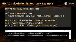 29
HMAC Calculation in Python – Example
import hashlib, hmac, binascii
def hmac_sha256(key, msg):
return hmac.new(key, msg, hashlib.sha256).digest()
key = binascii.unhexlify("fa63f2b4c85af6bed3")
msg = "some message".encode("utf8")
print(binascii.hexlify(hmac_sha256(key, msg)))
 