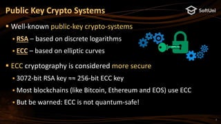 7
 Well-known public-key crypto-systems
 RSA – based on discrete logarithms
 ECC – based on elliptic curves
 ECC cryptography is considered more secure
 3072-bit RSA key ≈≈ 256-bit ECC key
 Most blockchains (like Bitcoin, Ethereum and EOS) use ECC
 But be warned: ECC is not quantum-safe!
Public Key Crypto Systems
 