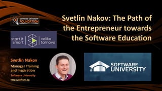 Svetlin Nakov: The Path of
the Entrepreneur towards
the Software Education
Svetlin Nakov
Manager Training
and Inspiration
Software University
http://softuni.bg
 