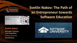 Svetlin Nakov: The Path of
an Entrepreneur towards
Software Education
Svetlin Nakov
Manager Training
and Inspiration
Software University
http://softuni.bg
 