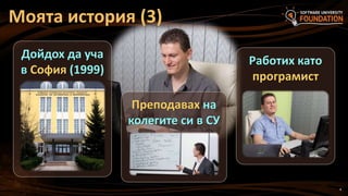 4
Моята история (3)
Дойдох да уча
в София (1999)
Работих като
програмист
Преподавах на
колегите си в СУ
 