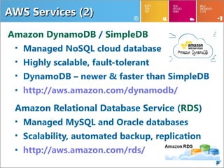 AWS Services (2)
Amazon DynamoDB / SimpleDB
  Managed NoSQL cloud database

  Highly scalable, fault-tolerant

  DynamoDB – newer & faster than SimpleDB

  http://aws.amazon.com/dynamodb/

 Amazon Relational Database Service (RDS)
  Managed MySQL and Oracle databases

  Scalability, automated backup, replication

  http://aws.amazon.com/rds/
                                                31
 