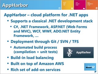 AppHarbor
AppHarbor – cloud platform for .NET apps
  Supports a classical .NET development stack
   C#, .NET Framework, ASP.NET (Web Forms
    and MVC), WCF, WWF, ADO.NET Entity
    Framework, …
  Deployment through Git / SVN / TFS
   Automated build process
    (compilation + unit tests)
  Build-in load balancing
  Built on top of Amazon AWS
  Rich set of add-on services                   35
 