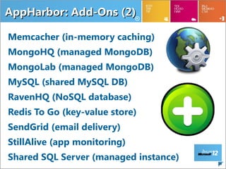 AppHarbor: Add-Ons (2)

Memcacher (in-memory caching)
MongoHQ (managed MongoDB)
MongoLab (managed MongoDB)
MySQL (shared MySQL DB)
RavenHQ (NoSQL database)
Redis To Go (key-value store)
SendGrid (email delivery)
StillAlive (app monitoring)
Shared SQL Server (managed instance)
                                       38
 