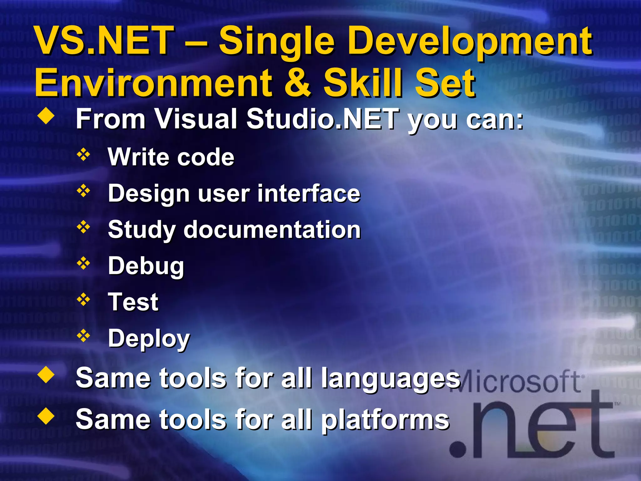 VS.NET – Single DevelopmentVS.NET – Single Development
Environment & Skill SetEnvironment & Skill Set
 From Visual Studio.NET you can:From Visual Studio.NET you can:
 Write codeWrite code
 Design user interfaceDesign user interface
 Study documentationStudy documentation
 DebugDebug
 TestTest
 DeployDeploy
 Same tools for all languagesSame tools for all languages
 Same tools for all platformsSame tools for all platforms
 