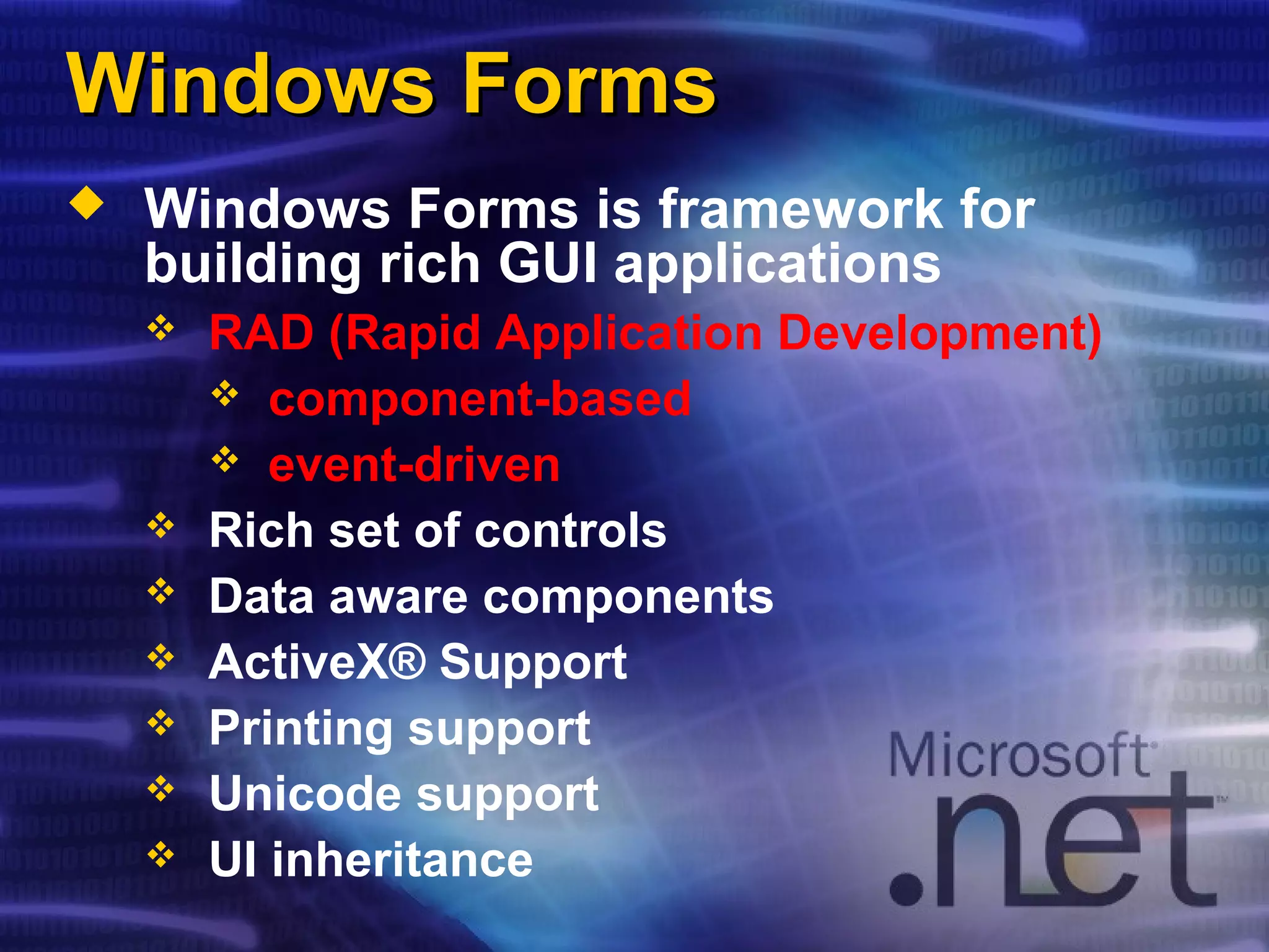 Windows FormsWindows Forms
 Windows Forms is framework for
building rich GUI applications
 RAD (Rapid Application Development)
 component-based
 event-driven
 Rich set of controls
 Data aware components
 ActiveX® Support
 Printing support
 Unicode support
 UI inheritance
 