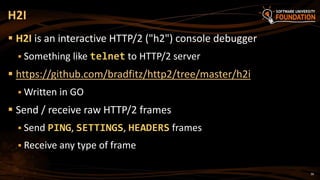 36
 H2I is an interactive HTTP/2 ("h2") console debugger
 Something like telnet to HTTP/2 server
 https://github.com/bradfitz/http2/tree/master/h2i
 Written in GO
 Send / receive raw HTTP/2 frames
 Send PING, SETTINGS, HEADERS frames
 Receive any type of frame
H2I
 