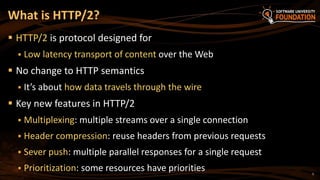 5
 HTTP/2 is protocol designed for
 Low latency transport of content over the Web
 No change to HTTP semantics
 It’s about how data travels through the wire
 Key new features in HTTP/2
 Multiplexing: multiple streams over a single connection
 Header compression: reuse headers from previous requests
 Sever push: multiple parallel responses for a single request
 Prioritization: some resources have priorities
What is HTTP/2?
 