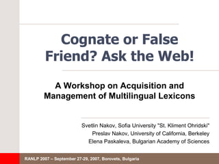 Cognate or False Friend? Ask the Web! ,[object Object],[object Object],[object Object],A Workshop on Acquisition and Management   of Multilingual Lexicons 