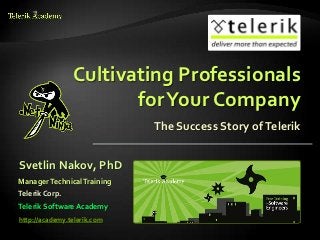 Cultivating Professionals
                       for Your Company
                             The Success Story of Telerik


Svetlin Nakov, PhD
Manager Technical Training
Telerik Corp.
Telerik Software Academy
http://academy.telerik.com
 