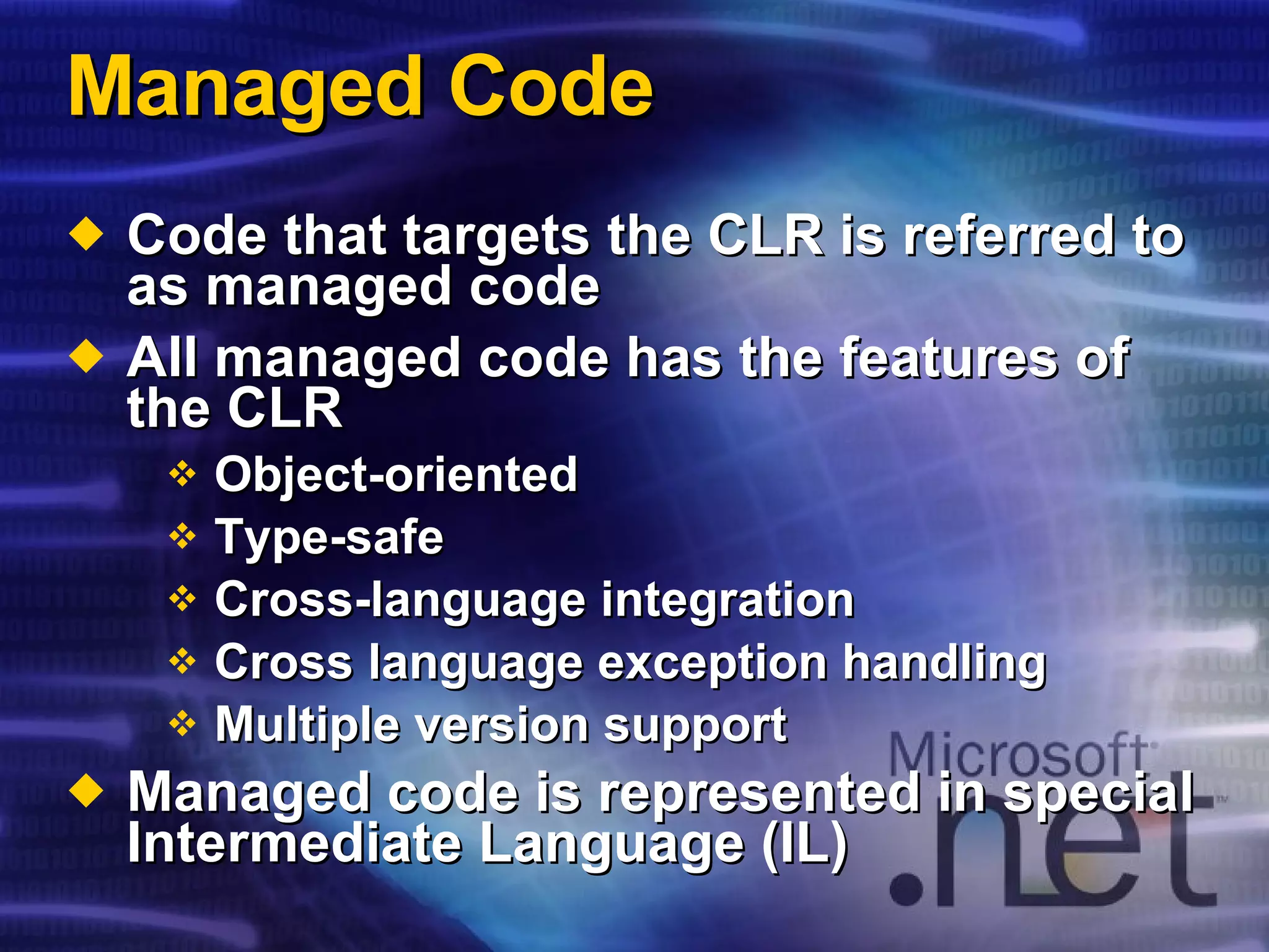 Managed Code Code that targets the CLR is referred to as managed code All managed code has the features of the CLR Object-oriented Type-safe Cross-language integration Cross language exception handling Multiple version support Managed code is represented in special Intermediate Language (IL) 