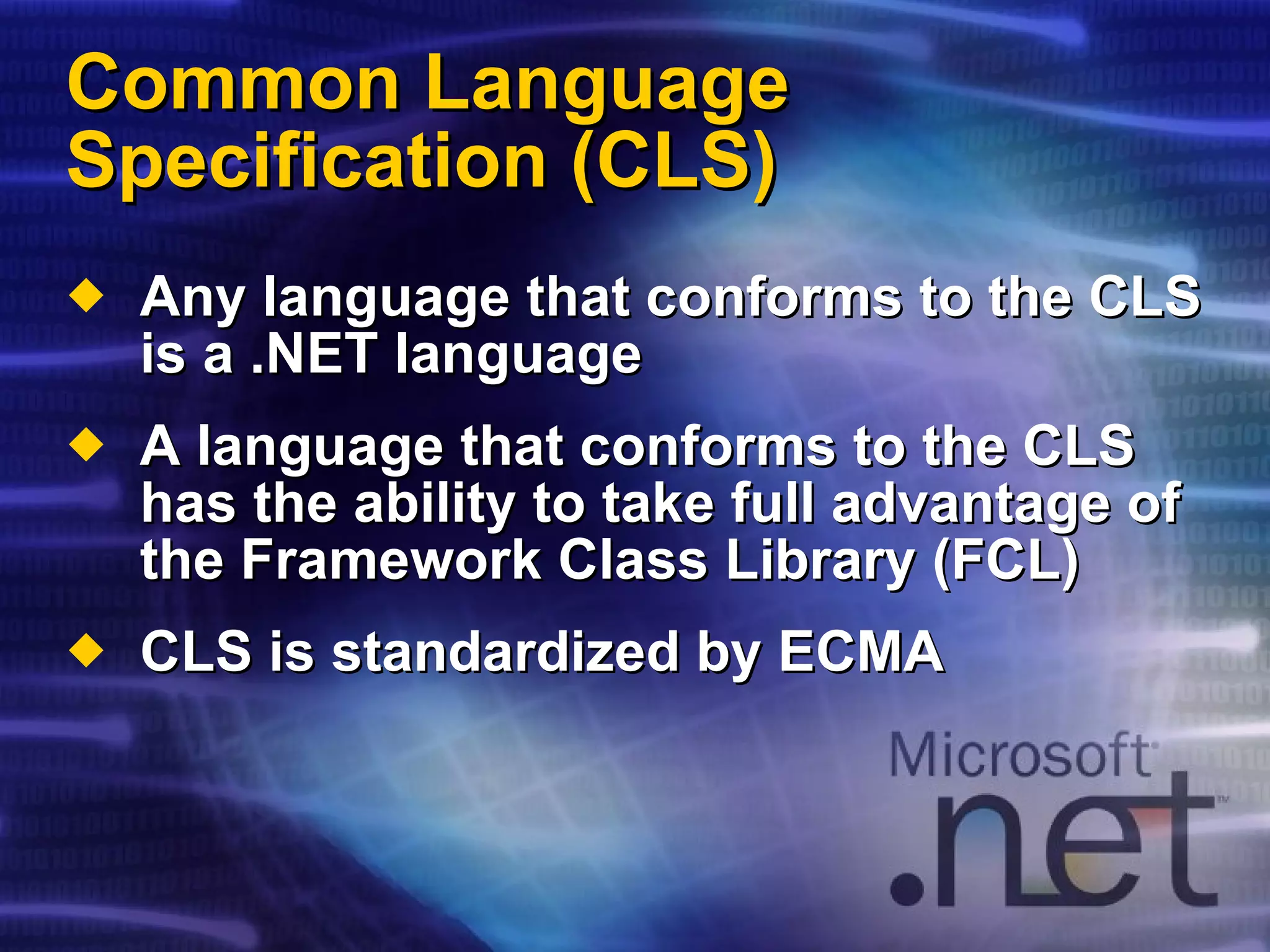 Common Language Specification (CLS) Any language that conforms to the CLS is a .NET language A language that conforms to the CLS has the ability to take full advantage of the Framework Class Library (FCL) CLS is standardized by ECMA 