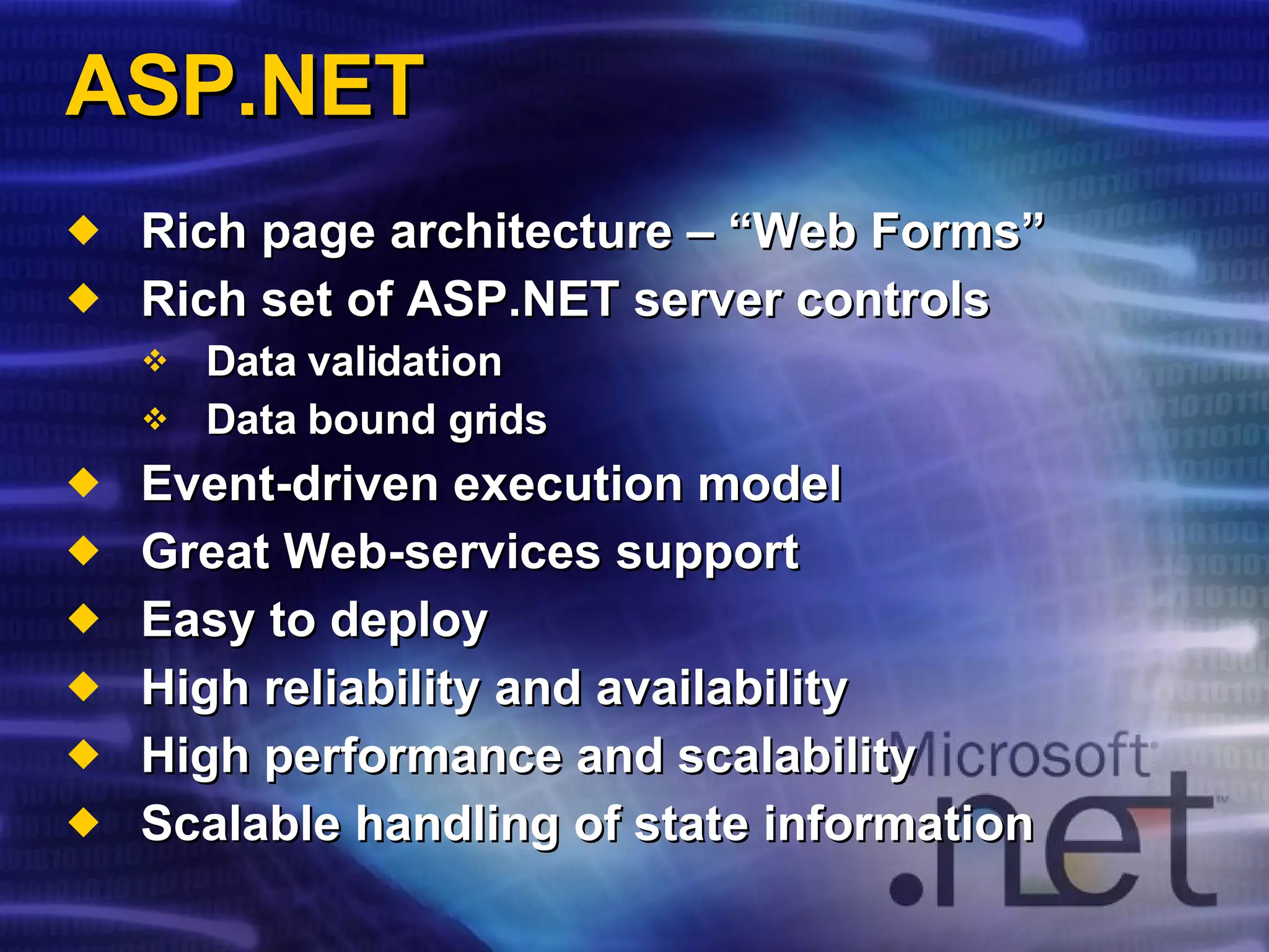 ASP.NET Rich page architecture – “Web Forms” Rich set of ASP.NET server controls Data validation Data bound grids Event-driven execution model Great Web-services support Easy to deploy High reliability and availability High performance and scalability Scalable handling of state information 