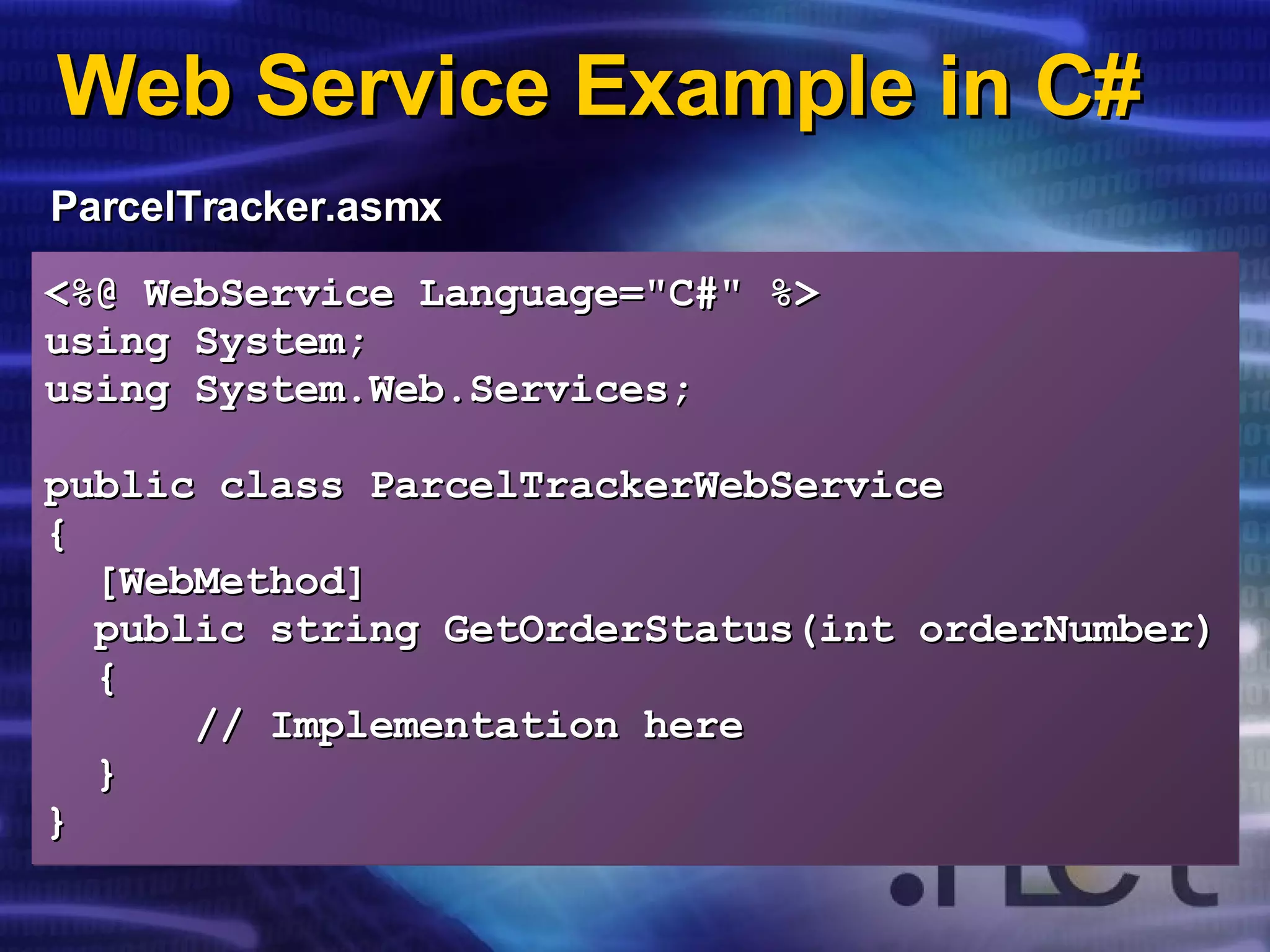 Web Service Example in C# ParcelTracker.asmx <%@ WebService Language=&quot;C#&quot; %> using System; using System.Web.Services; public class ParcelTrackerWebService { [WebMethod] public string GetOrderStatus(int orderNumber) { //   Implementation here } } 