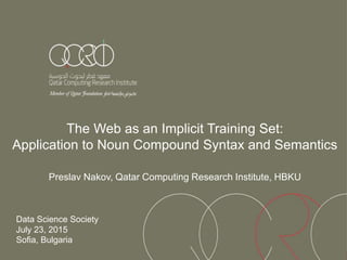 The Web as an Implicit Training Set:
Application to Noun Compound Syntax and Semantics
Preslav Nakov, Qatar Computing Research Institute, HBKU
Data Science Society
July 23, 2015
Sofia, Bulgaria
 