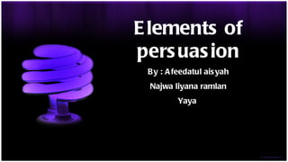 Elements of persuasion By : Afeedatul aisyah Najwa liyana ramlan Yaya  