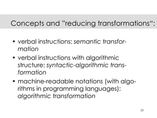 Concepts and ”reducing transformations“:

• verbal instructions: semantic transfor-
  mation
• verbal instructions with algorithmic
  structure: syntactic-algorithmic trans-
  formation
• machine-readable notations (with algo-
  rithms in programming languages):
  algorithmic transformation

                                            35
 