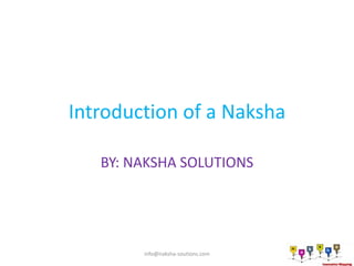 Introduction of a Naksha

   BY: NAKSHA SOLUTIONS




        info@naksha-soutions.com
 