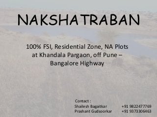 NAKSHATRABAN
100% FSI, Residential Zone, NA Plots
at Khandala Pargaon, off Pune –
Bangalore Highway

Contact :
Shailesh Bagaitkar
Prashant Gudsoorkar

+91 9822477769
+91 9373306463

 