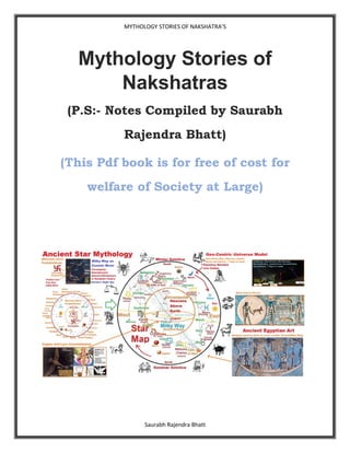 Saurabh Rajendra Bhatt
MYTHOLOGY STORIES OF NAKSHATRA’S
Mythology Stories of
Nakshatras
(P.S:- Notes Compiled by Saurabh
Rajendra Bhatt)
(This Pdf book is for free of cost for
welfare of Society at Large)
 