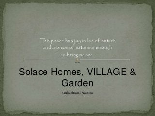 The peace has joy in lap of nature
and a piece of nature is enough
to bring peace.

--.--

Solace Homes, VILLAGE &
Garden
Naukuchiatal Nainital

 