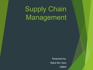 Supply Chain
Management
Presented by-
Nakul Dev Gaur
CMBA5
 