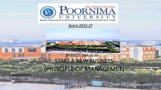 Batch:2023-27
BRANCH: BBA (G-3)
START A NEW BUSINESS
(PRINCIPLE OF MANAGEMET)
SEMESTER-1
SUBMITTED BY:
NAKUL GARG
BBA G3 SUBMITTED TO:
Dr. SHWETA VYAS
 