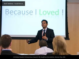 And I believe, I could do so...




              At Global Student Entrepreneur Awards ‘09, Kauffman foundation, Kansas City, USA.
 